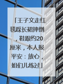 王子文走红毯踩长裙摔倒,鞋跟约20厘米,本人报平安:放心,姐们儿练过
