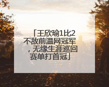 王欣瑜1比2不敌前温网冠军，无缘生涯巡回赛单打首冠