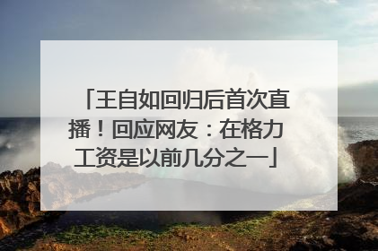王自如回归后首次直播！回应网友：在格力工资是以前几分之一