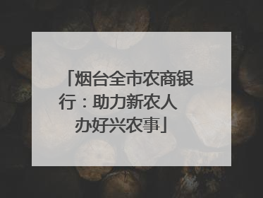 烟台全市农商银行：助力新农人 办好兴农事