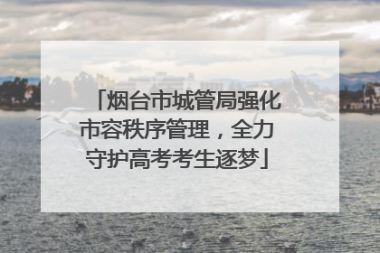 烟台市城管局强化市容秩序管理，全力守护高考考生逐梦