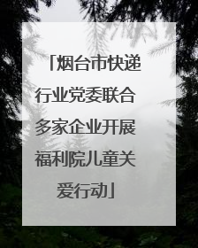烟台市快递行业党委联合多家企业开展福利院儿童关爱行动