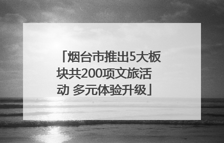烟台市推出5大板块共200项文旅活动 多元体验升级