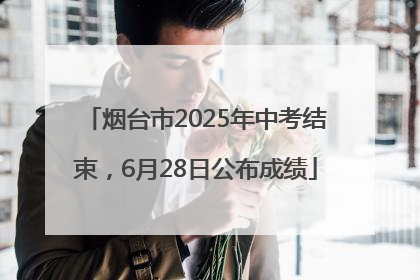 烟台市2025年中考结束，6月28日公布成绩