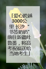 爱心跨越3000公里 长沙“书签奶奶”前往新疆吐鲁番，将高考祝福送给当地考生