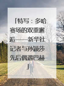 特写：多哈赛场的双重邂逅——新华社记者与孙颖莎先后偶遇巴赫