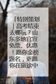 特别策划｜高考结束去哪玩？山东多地官宣免票、优惠！愿你金榜题名，更愿你在旅途中找到新的自己！