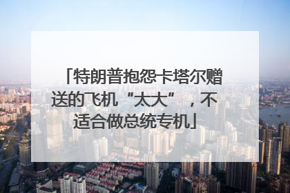 特朗普抱怨卡塔尔赠送的飞机“太大”，不适合做总统专机