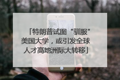 特朗普试图“驯服”美国大学，或引发全球人才高地洲际大转移