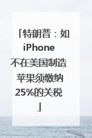 特朗普：如iPhone不在美国制造 苹果须缴纳25%的关税