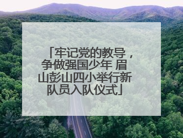 牢记党的教导，争做强国少年 眉山彭山四小举行新队员入队仪式
