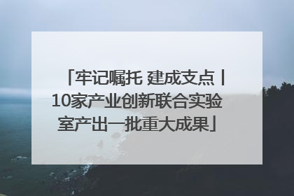 牢记嘱托 建成支点丨10家产业创新联合实验室产出一批重大成果