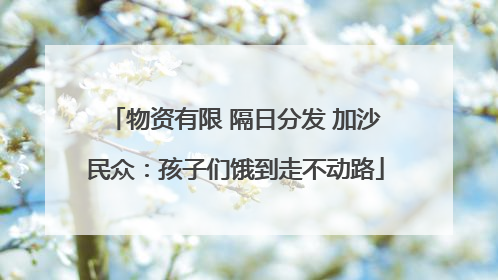 物资有限 隔日分发 加沙民众：孩子们饿到走不动路