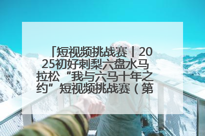 短视频挑战赛丨2025初好刺梨六盘水马拉松“我与六马十年之约”短视频挑战赛（第一阶段）即将开启