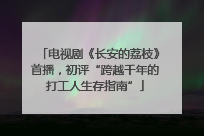 电视剧《长安的荔枝》首播，初评“跨越千年的打工人生存指南”