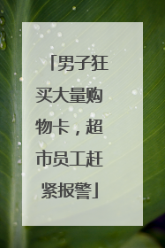 男子狂买大量购物卡，超市员工赶紧报警