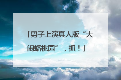 男子上演真人版“大闹蟠桃园”，抓！