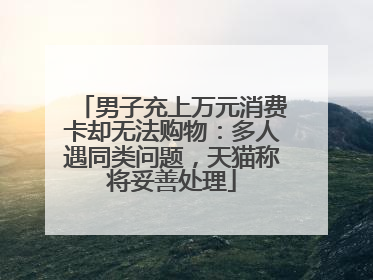 男子充上万元消费卡却无法购物：多人遇同类问题，天猫称将妥善处理