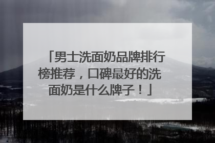 男士洗面奶品牌排行榜推荐，口碑最好的洗面奶是什么牌子！