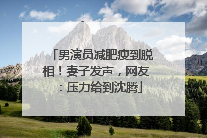 男演员减肥瘦到脱相！妻子发声，网友：压力给到沈腾