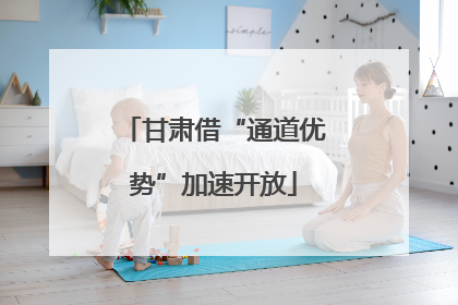 甘肃借“通道优势”加速开放