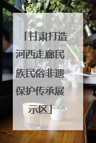 甘肃打造河西走廊民族民俗非遗保护传承展示区