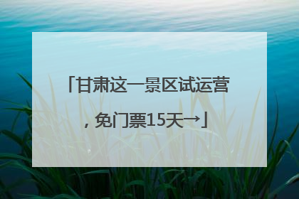 甘肃这一景区试运营，免门票15天→