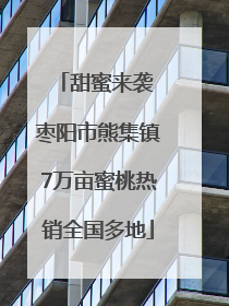 甜蜜来袭 枣阳市熊集镇7万亩蜜桃热销全国多地