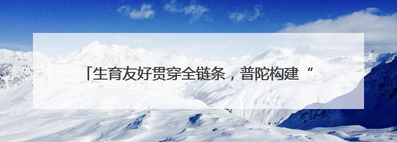 生育友好贯穿全链条，普陀构建“婚、孕、育、养”一体化服务体系