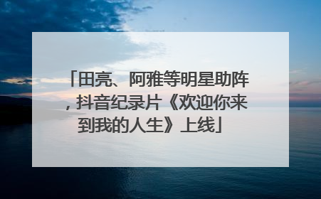 田亮、阿雅等明星助阵，抖音纪录片《欢迎你来到我的人生》上线
