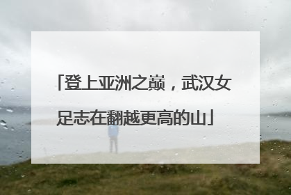 登上亚洲之巅，武汉女足志在翻越更高的山