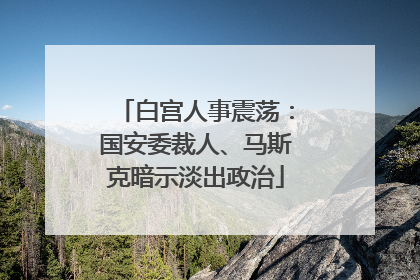 白宫人事震荡：国安委裁人、马斯克暗示淡出政治