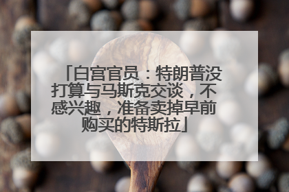 白宫官员：特朗普没打算与马斯克交谈，不感兴趣，准备卖掉早前购买的特斯拉