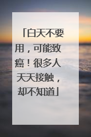 白天不要用，可能致癌！很多人天天接触，却不知道