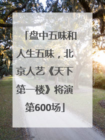 盘中五味和人生五味，北京人艺《天下第一楼》将演第600场