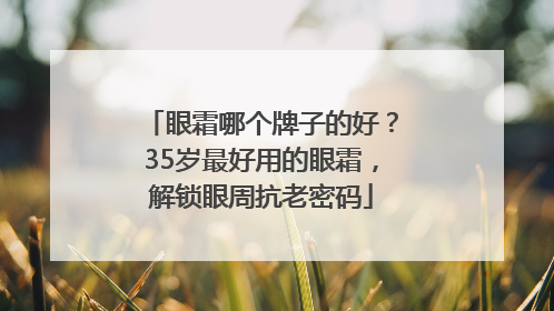 眼霜哪个牌子的好？35岁最好用的眼霜，解锁眼周抗老密码