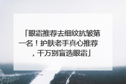 眼霜推荐去细纹抗皱第一名！护肤老手真心推荐，千万别盲选眼霜