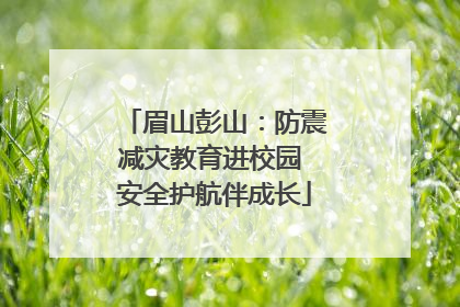 眉山彭山：防震减灾教育进校园 安全护航伴成长