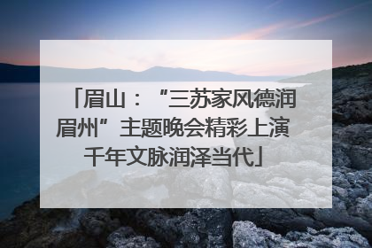 眉山：“三苏家风德润眉州”主题晚会精彩上演千年文脉润泽当代