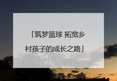 筑梦篮球 拓宽乡村孩子的成长之路