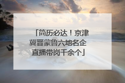 简历必达！京津冀晋蒙鲁六地名企直播带岗千余个
