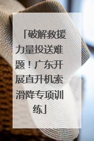 破解救援力量投送难题！广东开展直升机索滑降专项训练