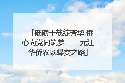 砥砺十载绽芳华 侨心向党同筑梦——元江华侨农场蝶变之路