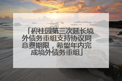 碧桂园第三次延长境外债务重组支持协议同意费期限，希望年内完成境外债务重组
