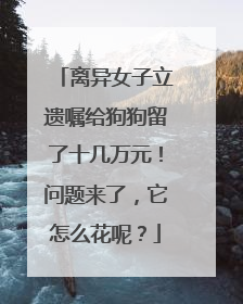 离异女子立遗嘱给狗狗留了十几万元！问题来了，它怎么花呢？