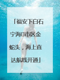 福安下白石宁海⇆市区金蛇头，海上直达航线开通