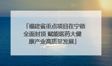 福建省重点项目在宁德全面封顶 赋能医药大健康产业高质量发展
