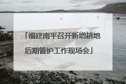 福建南平召开新增耕地后期管护工作现场会
