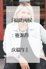 福建闽侯：赛龙舟 庆端午