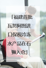福建首批瓦努阿图进口保税冷冻水产品在石狮入仓